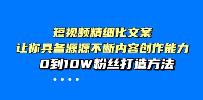 短视频精细化文案，让你具备源源不断内容创作能力，0到10W粉丝打造方法-有量联盟