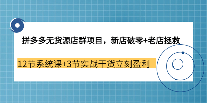 拼多多无货源店群项目，新店破零+老店拯救 12节系统课+3节实战干货立刻盈利-有量联盟