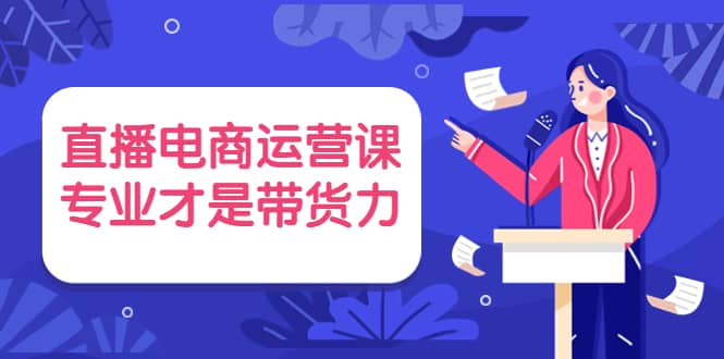 直播电商运营课，专业才是带货力 价值699-有量联盟