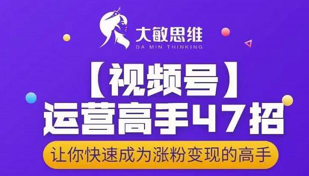 大敏思维-视频号运营高手47招，让你快速成为涨粉变现高手-有量联盟