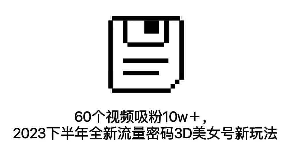 60个视频吸粉10w＋，2023下半年全新流量密码3D美女号新玩法（教程+资源）-有量联盟