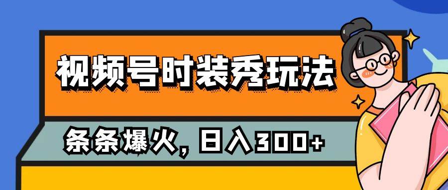 视频号时装秀玩法，条条流量2W+，保姆级教学，每天5分钟收入300+-有量联盟