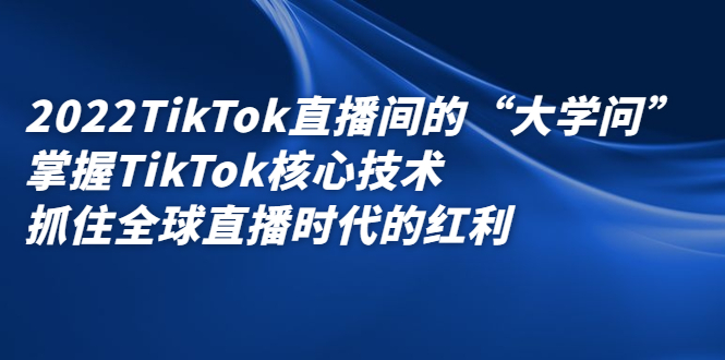 2022TikTok直播间的“大学问”，掌握TikTok核心技术，抓住全球直播时代的红利-有量联盟