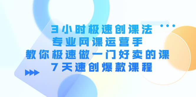 3小时极速创课法，专业网课运营手 教你极速做一门好卖的课 7天速创爆款课程-有量联盟