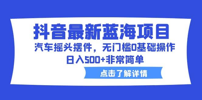 抖音最新蓝海项目，汽车摇头摆件，无门槛0基础操作，日入500+非常简单-有量联盟