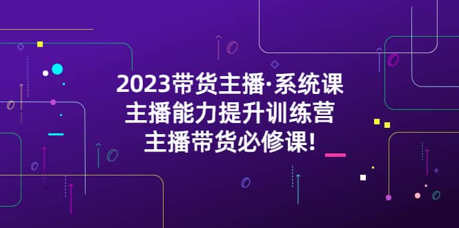 2023带货主播·系统课，主播能力提升训练营，主播带货必修课-有量联盟