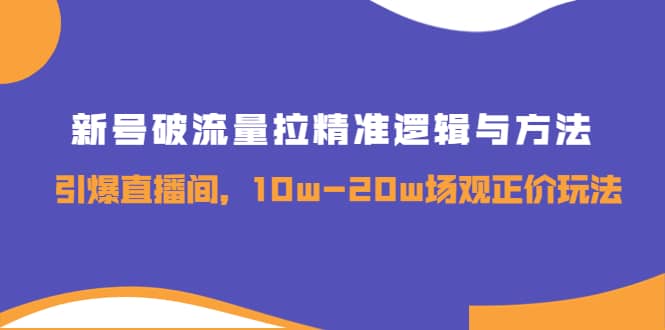 新号破流量拉精准逻辑与方法，引爆直播间，10w-20w场观正价玩法-有量联盟