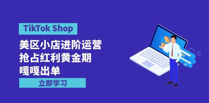 TikTok Shop-美区小店进阶运营，抢占红利黄金期 嘎嘎出单（7节课）-有量联盟