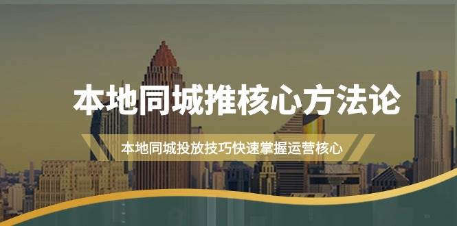 本地同城·推核心方法论，本地同城投放技巧快速掌握运营核心（16节课）-有量联盟