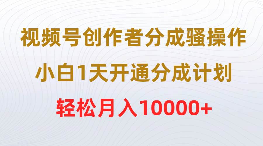 视频号创作者分成骚操作，小白1天开通分成计划，轻松月入10000+-有量联盟