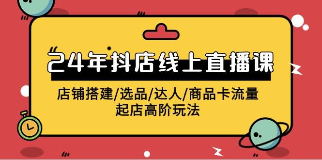 2024年抖店线上直播课，店铺搭建/选品/达人/商品卡流量/起店高阶玩法-有量联盟