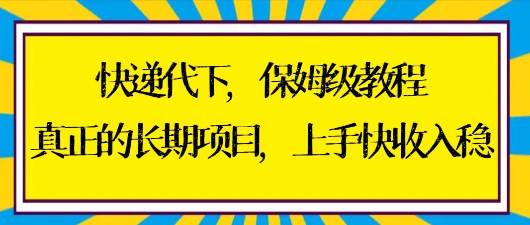 快递代下保姆级教程，真正的长期项目，上手快收入稳【实操+渠道】-有量联盟