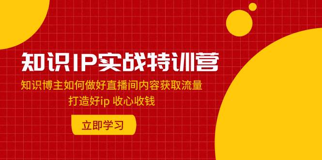 知识IP实战特训营：知识博主如何做好直播间内容获取流量 打造好ip 收心收钱-有量联盟