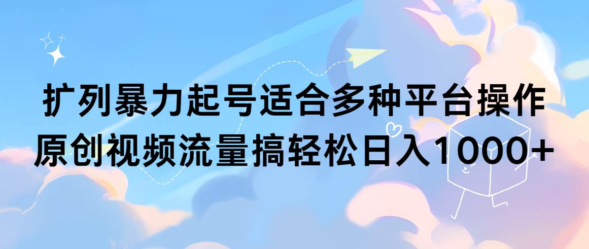 扩列暴力起号适合多种平台操作原创视频流量搞轻松日入1000+-有量联盟