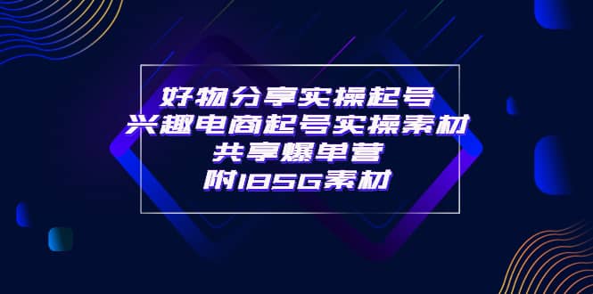 某收费培训·好物分享实操起号 兴趣电商起号实操素材共享爆单营（185G素材)-有量联盟