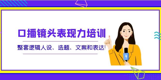 口播镜头表现力培训：整套逻辑人设、选题、文案和表达-有量联盟