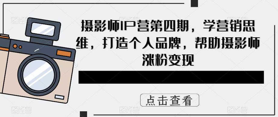 摄影师IP营第4期，学营销思维，打造个人品牌，帮助摄影师涨粉变现-有量联盟