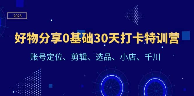 好物分享0基础30天打卡特训营：账号定位、剪辑、选品、小店、千川-有量联盟