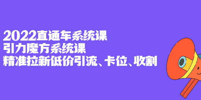 2022直通车系统课+引力魔方系统课，精准拉新低价引流、卡位、收割-有量联盟