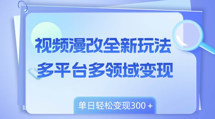 视频漫改全新玩法，多平台多领域变现，小白轻松上手，单日变现300＋-有量联盟