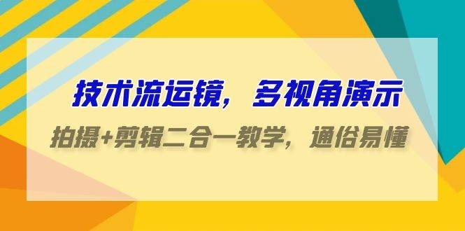 技术流-运镜，多视角演示，拍摄+剪辑二合一教学，通俗易懂（70节课）-有量联盟