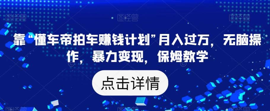 靠“懂车帝拍车赚钱计划”月入过万，无脑操作，暴力变现，保姆教学【揭秘】-有量联盟