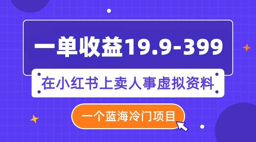 一单收益19.9-399，一个蓝海冷门项目，在小红书上卖人事虚拟资料-有量联盟