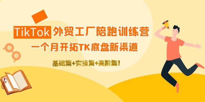 TikTok外贸工厂陪跑训练营：一个月开拓TK底盘新渠道 基础+实操+高阶篇-有量联盟