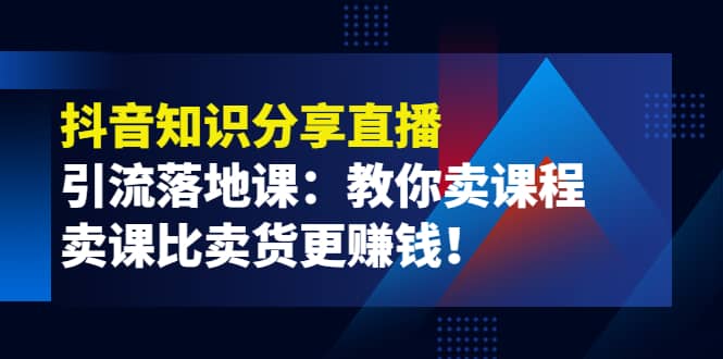 《抖音知识分享直播》引流落地课：教你卖课程，卖课比卖货更赚钱-有量联盟