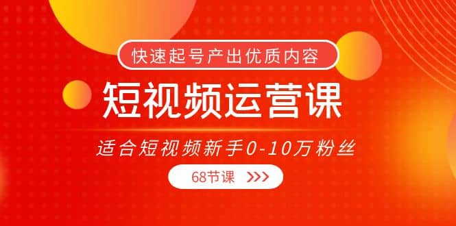 短视频运营课，适合短视频新手0-10万粉丝，快速起号产出优质内容（68节课）-有量联盟