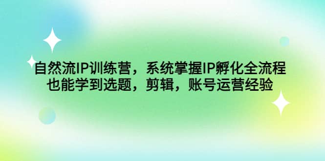 自然流IP训练营，系统掌握IP孵化全流程，也能学到选题，剪辑，账号运营经验-有量联盟