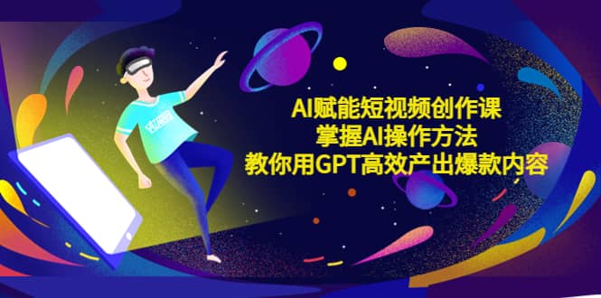 AI赋能短视频创作课，掌握AI操作方法，教你用AI高效产出爆款内容-有量联盟