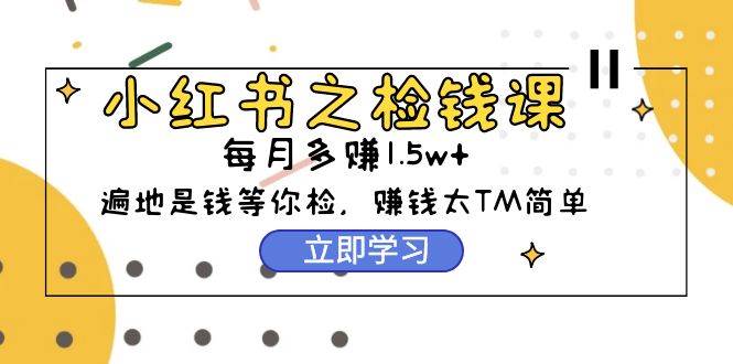 小红书之检钱课：从0开始实测每月多赚1.5w起步，赚钱真的太简单了（98节）-有量联盟