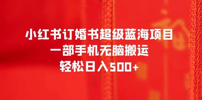 小红书订婚书超级蓝海项目，一部手机无脑搬运，轻松日入500+-有量联盟