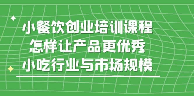 小餐饮创业培训课程，怎样让产品更优秀，小吃行业与市场规模-有量联盟