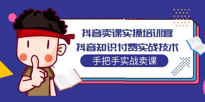 抖音卖课实操培训营：抖音知识付费实战技术，手把手实战课-有量联盟