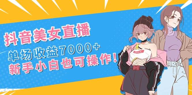 抖音美女直播，单场收益7000+,新手小白也可操作-有量联盟