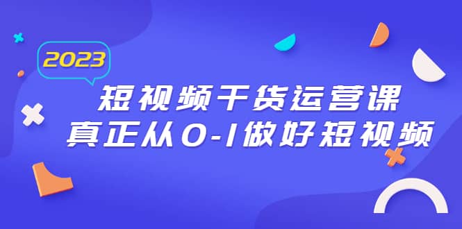 2023短视频干货·运营课，真正从0-1做好短视频（30节课）-有量联盟