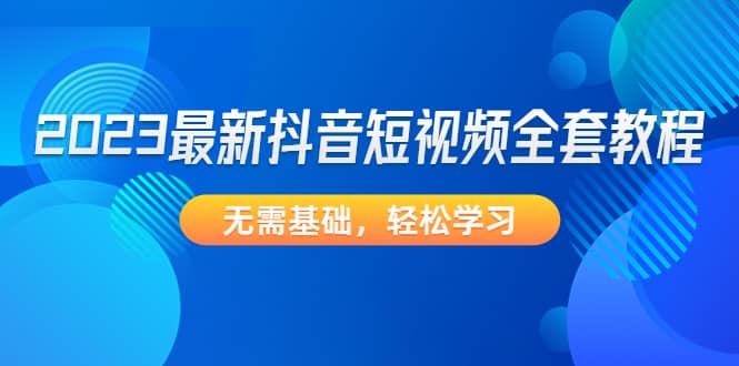 2023最新抖音短视频全套教程，无需基础，轻松学习-有量联盟