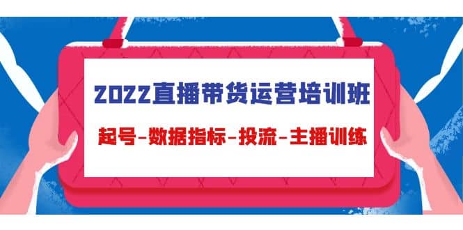 2022直播带货运营培训班：起号-数据指标-投流-主播训练（15节）-有量联盟