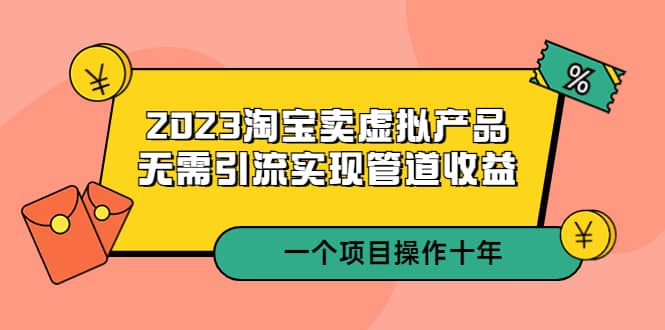 2023淘宝卖虚拟产品，无需引流实现管道收益 一个项目能操作十年-有量联盟