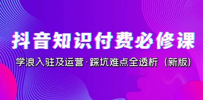 抖音·知识付费·必修课，学浪入驻及运营·踩坑难点全透析（2023新版）-有量联盟