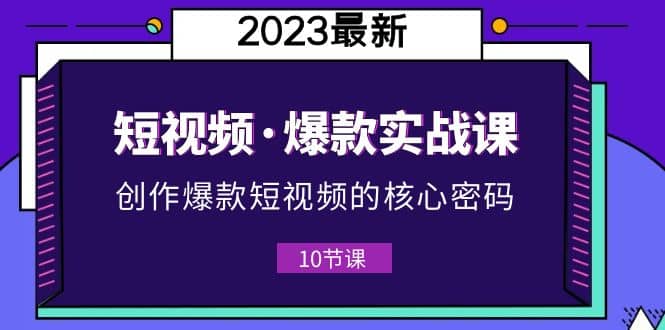 2023短视频·爆款实战课，创作·爆款短视频的核心·密码（10节视频课）-有量联盟