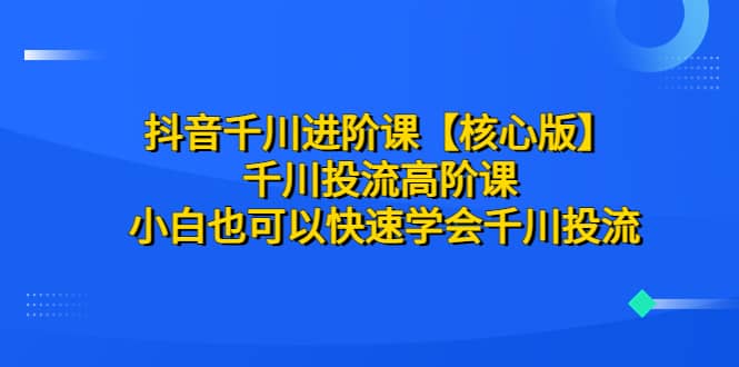 抖音千川进阶课【核心版】 千川投流高阶课 小白也可以快速学会千川投流-有量联盟