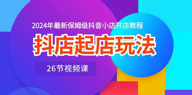 抖店起店玩法，2024年最新保姆级抖音小店开店教程（26节视频课）-有量联盟