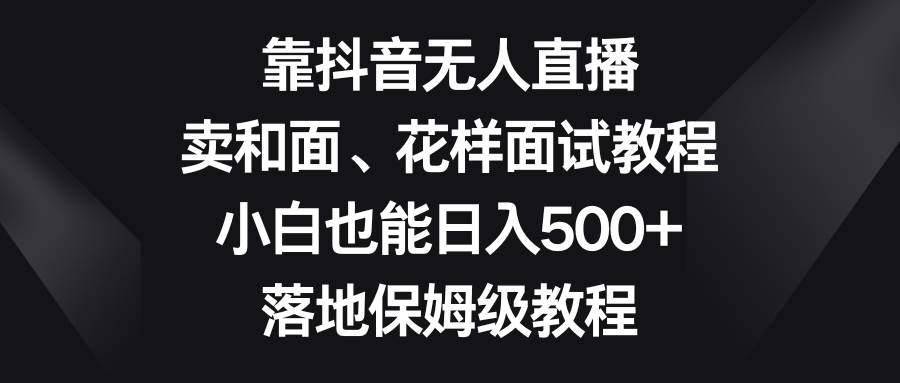 靠抖音无人直播，卖和面、花样面试教程，小白也能日入500+，落地保姆级教程-有量联盟