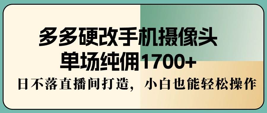 多多硬改手机摄像头，单场纯佣1700+，日不落直播间打造，小白也能轻松操作-有量联盟