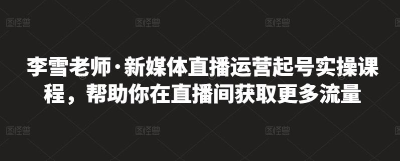 李雪老师·新媒体直播运营起号实操课程，帮助你在直播间获取更多流量-有量联盟