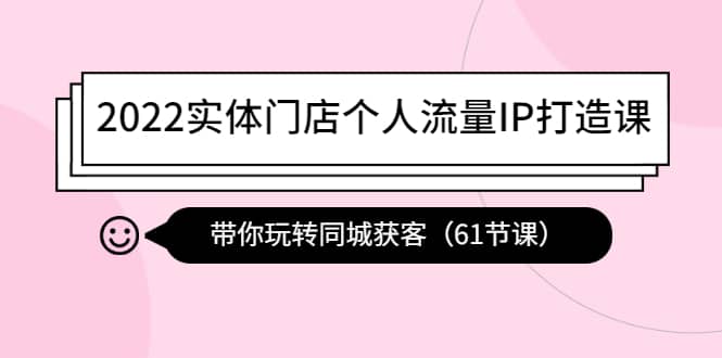 2022实体门店个人流量IP打造课：带你玩转同城获客（61节课）-有量联盟