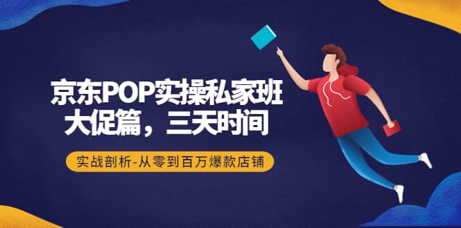 京东POP实操私家班：大促篇，3天时间，实战剖析-从零到百万爆款店铺-有量联盟